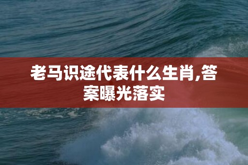 老马识途代表什么生肖,答案曝光落实