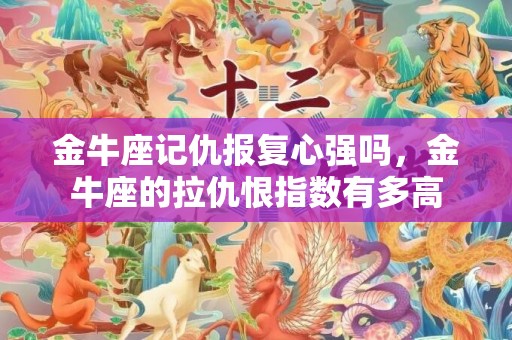 金牛座记仇报复心强吗，金牛座的拉仇恨指数有多高
