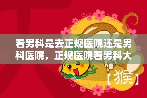 看男科是去正规医院还是男科医院，正规医院看男科大概多少钱