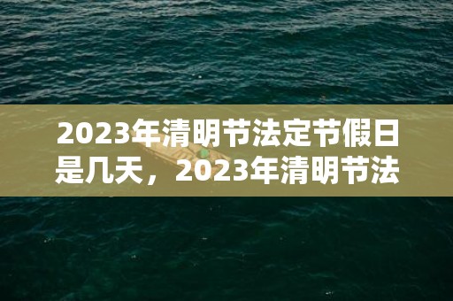 2023年清明节法定节假日是几天，2023年清明节法定是1天还是3天