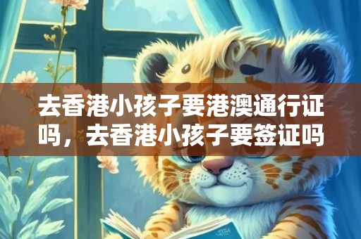 去香港小孩子要港澳通行证吗，去香港小孩子要签证吗