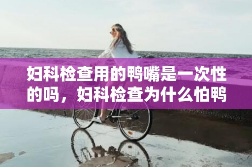 妇科检查用的鸭嘴是一次性的吗，妇科检查为什么怕鸭嘴钳