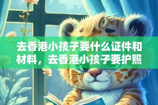 去香港小孩子要什么证件和材料，去香港小孩子要护照吗