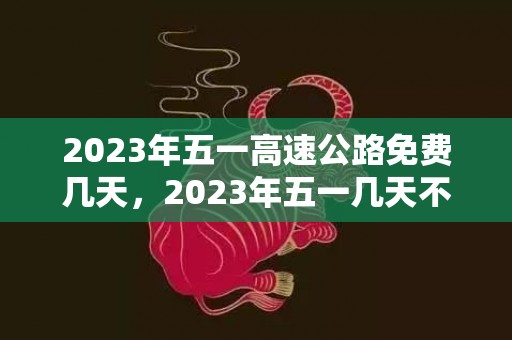 2023年五一高速公路免费几天，2023年五一几天不收过路费