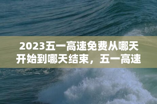 2023五一高速免费从哪天开始到哪天结束，五一高速免费几号到几号结束