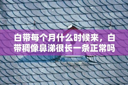 白带每个月什么时候来，白带稠像鼻涕很长一条正常吗