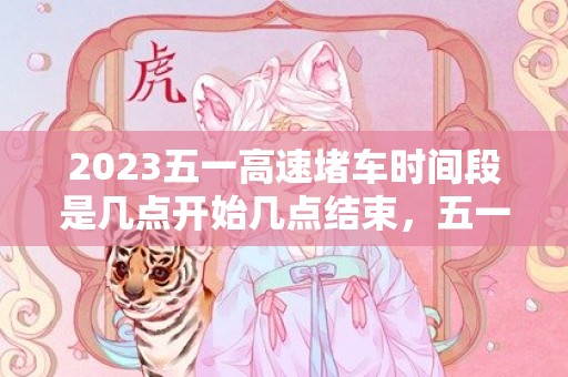 2023五一高速堵车时间段是几点开始几点结束，五一高速拥堵高峰时间