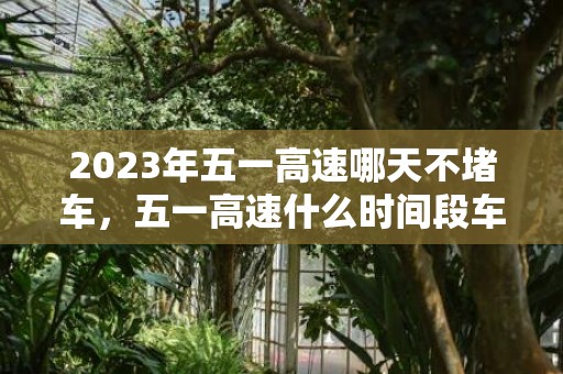 2023年五一高速哪天不堵车，五一高速什么时间段车少
