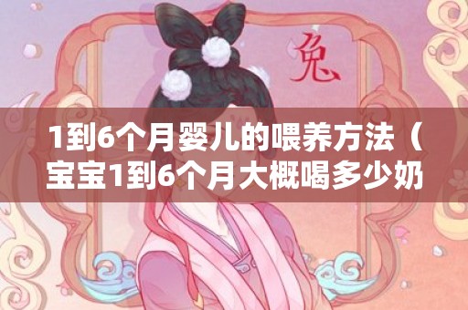 1到6个月婴儿的喂养方法（宝宝1到6个月大概喝多少奶粉）