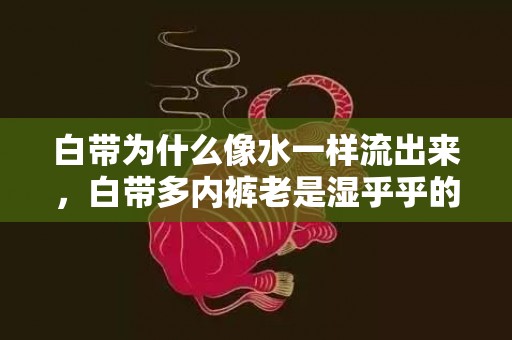 白带为什么像水一样流出来，白带多内裤老是湿乎乎的怎么回事