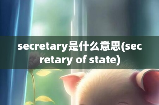 secretary是什么意思(secretary of state)