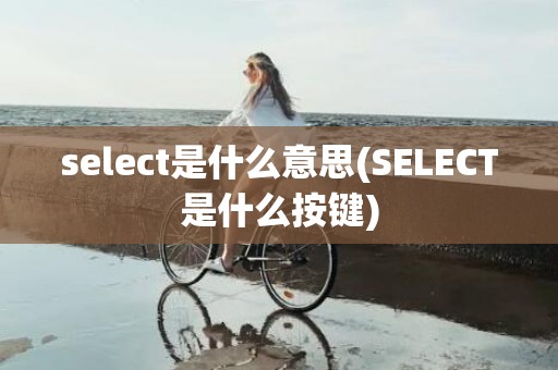 select是什么意思(SELECT是什么按键)