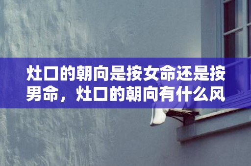 灶口的朝向是按女命还是按男命，灶口的朝向有什么风水讲究
