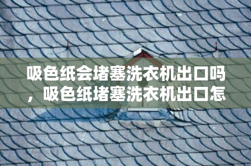 吸色纸会堵塞洗衣机出口吗，吸色纸堵塞洗衣机出口怎么办