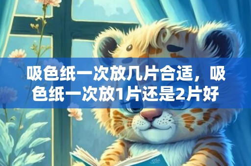 吸色纸一次放几片合适，吸色纸一次放1片还是2片好