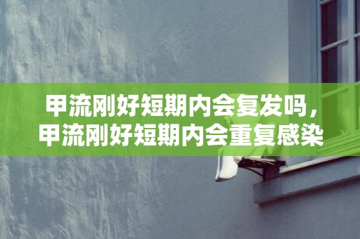 甲流刚好短期内会复发吗，甲流刚好短期内会重复感染吗