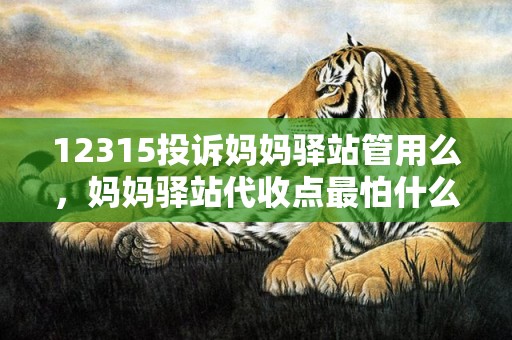 12315投诉妈妈驿站管用么，妈妈驿站代收点最怕什么投诉