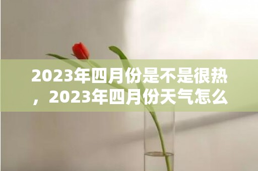 2023年四月份是不是很热，2023年四月份天气怎么样