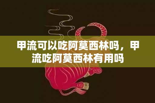 甲流可以吃阿莫西林吗，甲流吃阿莫西林有用吗