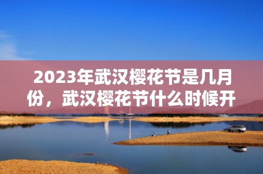 2023年武汉樱花节是几月份，武汉樱花节什么时候开始