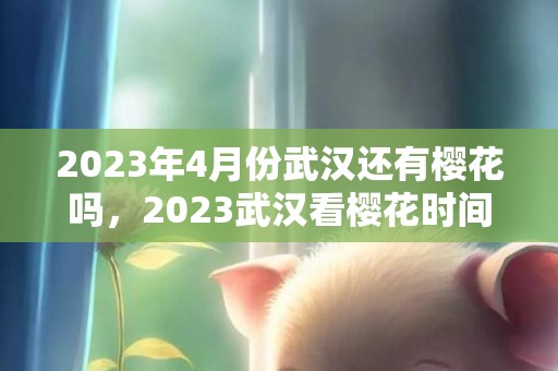 2023年4月份武汉还有樱花吗，2023武汉看樱花时间是什么时候