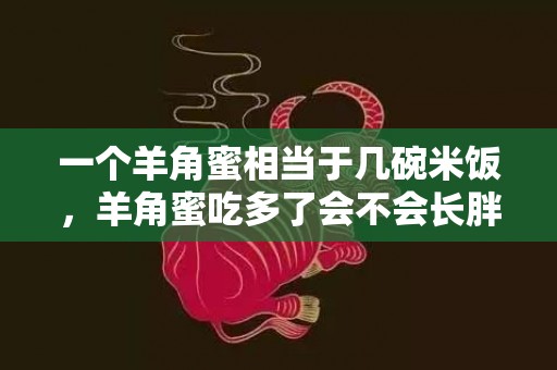 一个羊角蜜相当于几碗米饭，羊角蜜吃多了会不会长胖