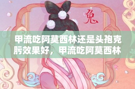 甲流吃阿莫西林还是头孢克肟效果好，甲流吃阿莫西林还是蒲地蓝