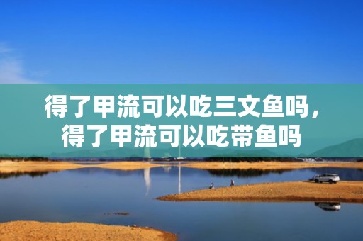 得了甲流可以吃三文鱼吗，得了甲流可以吃带鱼吗