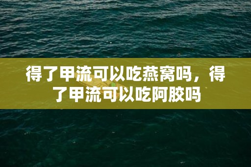 得了甲流可以吃燕窝吗，得了甲流可以吃阿胶吗