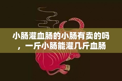 小肠灌血肠的小肠有卖的吗，一斤小肠能灌几斤血肠