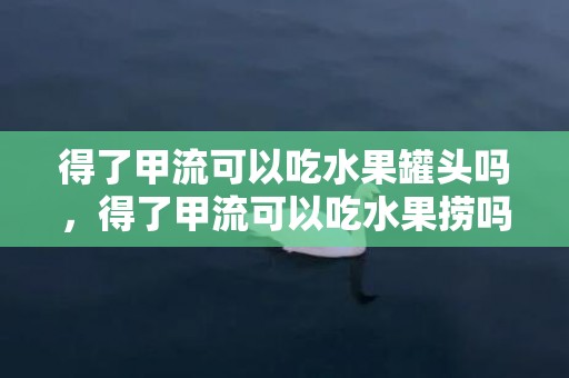 得了甲流可以吃水果罐头吗，得了甲流可以吃水果捞吗