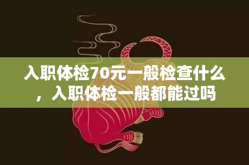 入职体检70元一般检查什么，入职体检一般都能过吗