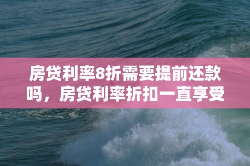 房贷利率8折需要提前还款吗，房贷利率折扣一直享受吗