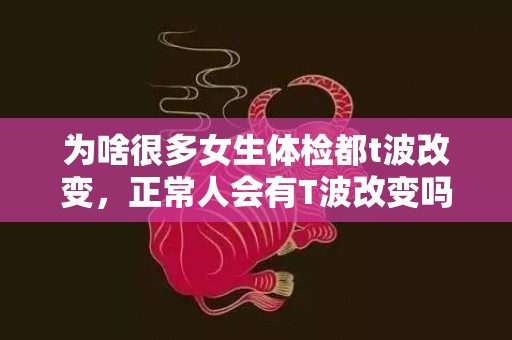 为啥很多女生体检都t波改变，正常人会有T波改变吗
