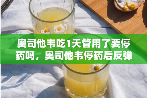 奥司他韦吃1天管用了要停药吗，奥司他韦停药后反弹怎么办