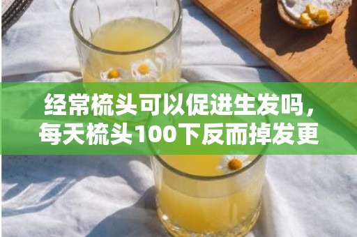 经常梳头可以促进生发吗，每天梳头100下反而掉发更严重了