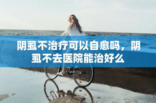 阴虱不治疗可以自愈吗，阴虱不去医院能治好么