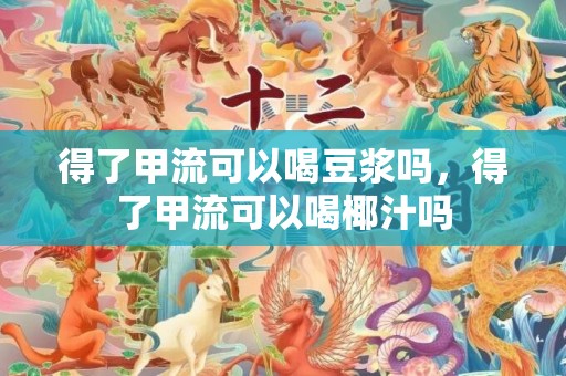 得了甲流可以喝豆浆吗，得了甲流可以喝椰汁吗