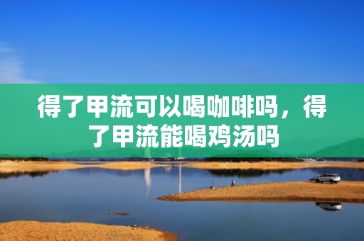 得了甲流可以喝咖啡吗，得了甲流能喝鸡汤吗