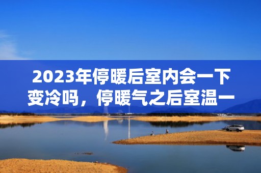2023年停暖后室内会一下变冷吗，停暖气之后室温一般多少度