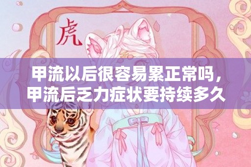 甲流以后很容易累正常吗，甲流后乏力症状要持续多久