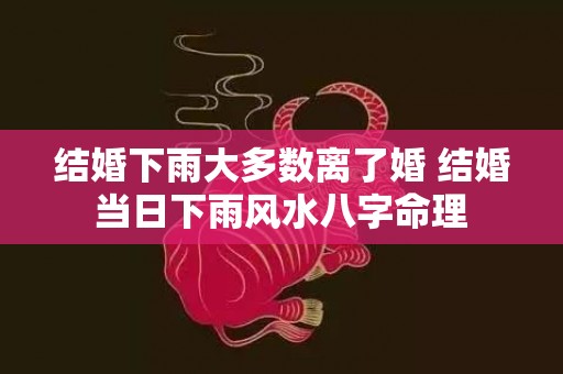 结婚下雨大多数离了婚 结婚当日下雨风水八字命理