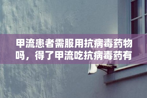 甲流患者需服用抗病毒药物吗，得了甲流吃抗病毒药有用吗