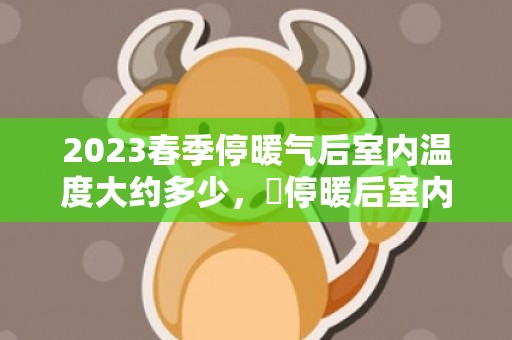 2023春季停暖气后室内温度大约多少，​停暖后室内温度太低怎么办