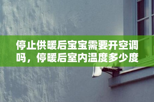 停止供暖后宝宝需要开空调吗，停暖后室内温度多少度适合宝宝