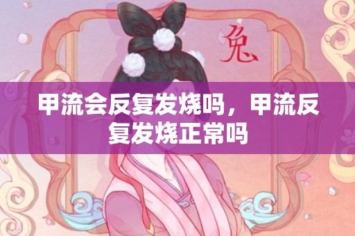 甲流会反复发烧吗，甲流反复发烧正常吗