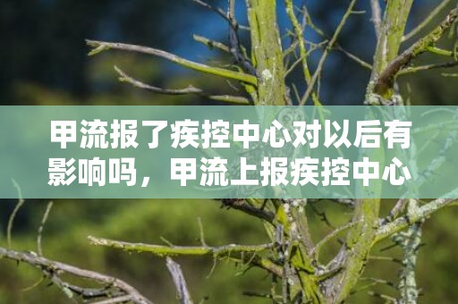 甲流报了疾控中心对以后有影响吗，甲流上报疾控中心的后果