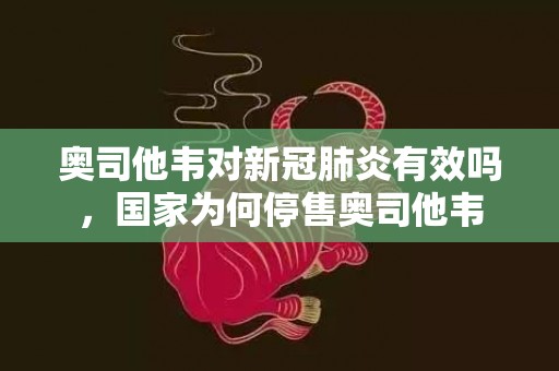 奥司他韦对新冠肺炎有效吗，国家为何停售奥司他韦