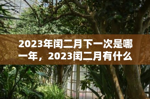 2023年闰二月下一次是哪一年，2023闰二月有什么讲究吗