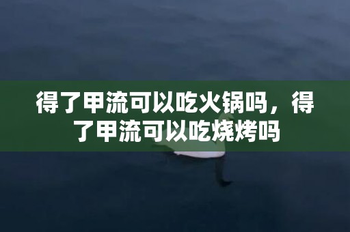 得了甲流可以吃火锅吗，得了甲流可以吃烧烤吗